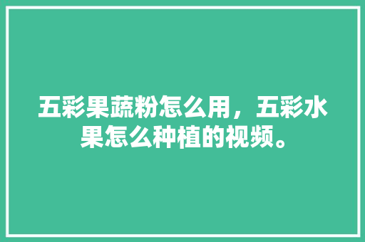 五彩果蔬粉怎么用，五彩水果怎么种植的视频。