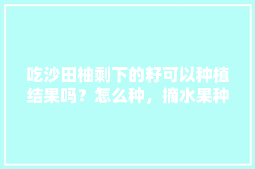 吃沙田柚剩下的籽可以种植结果吗？怎么种，摘水果种植繁育基地在哪里。