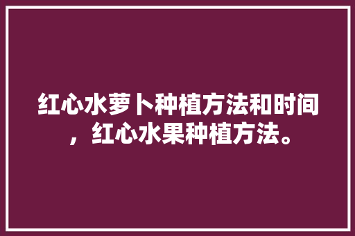 红心水萝卜种植方法和时间，红心水果种植方法。