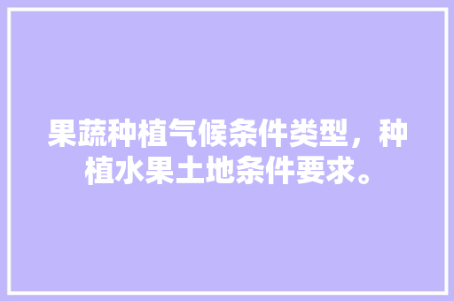 果蔬种植气候条件类型，种植水果土地条件要求。