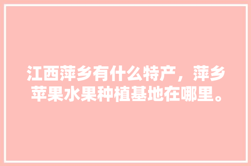 江西萍乡有什么特产，萍乡苹果水果种植基地在哪里。 江西萍乡有什么特产，萍乡苹果水果种植基地在哪里。 畜牧养殖