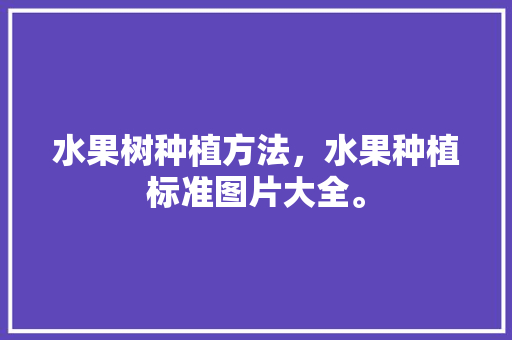 水果树种植方法，水果种植标准图片大全。