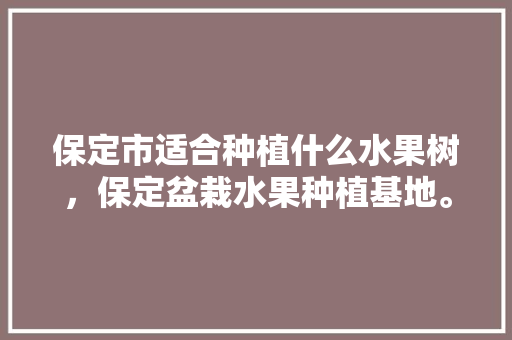 保定市适合种植什么水果树，保定盆栽水果种植基地。