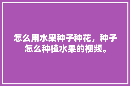 怎么用水果种子种花，种子怎么种植水果的视频。