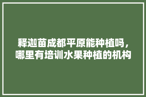 释迦苗成都平原能种植吗，哪里有培训水果种植的机构。