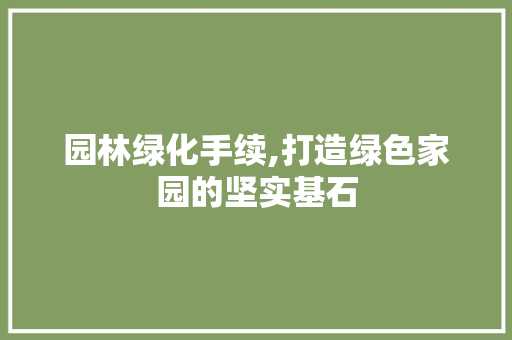 园林绿化手续,打造绿色家园的坚实基石