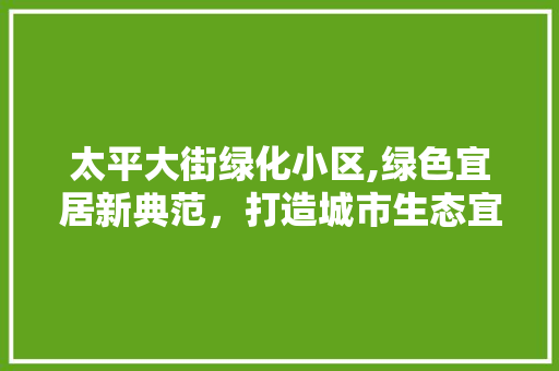 太平大街绿化小区,绿色宜居新典范，打造城市生态宜居空间