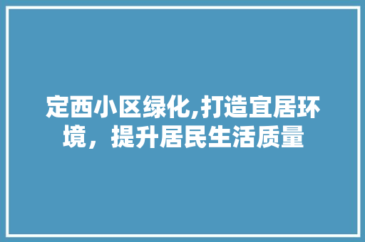 定西小区绿化,打造宜居环境，提升居民生活质量