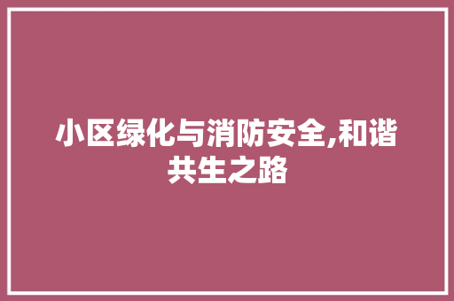 小区绿化与消防安全,和谐共生之路