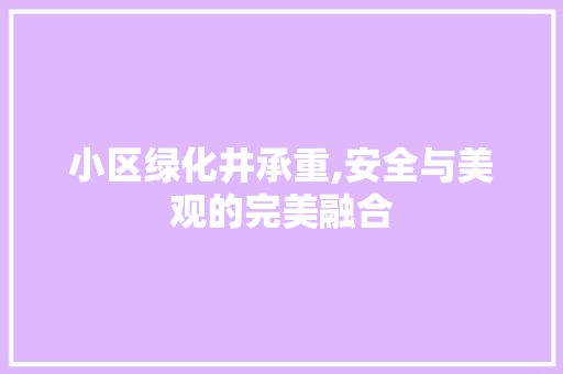 小区绿化井承重,安全与美观的完美融合