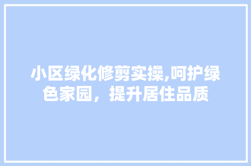 小区绿化修剪实操,呵护绿色家园，提升居住品质