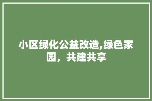 小区绿化公益改造,绿色家园，共建共享