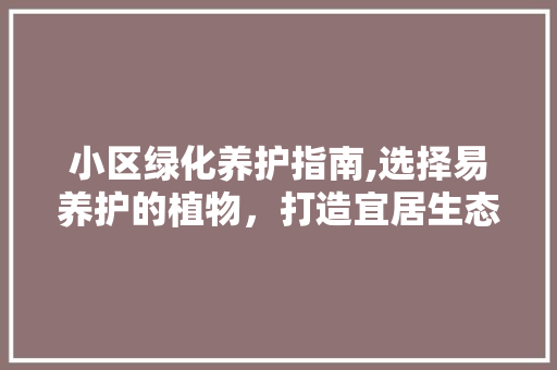 小区绿化养护指南,选择易养护的植物，打造宜居生态环境