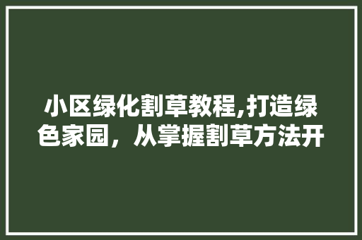 小区绿化割草教程,打造绿色家园，从掌握割草方法开始