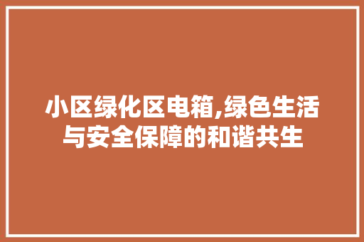 小区绿化区电箱,绿色生活与安全保障的和谐共生