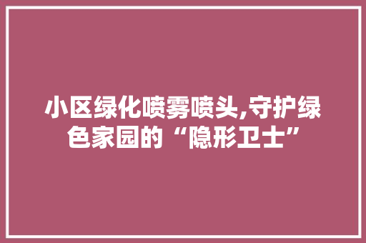 小区绿化喷雾喷头,守护绿色家园的“隐形卫士”