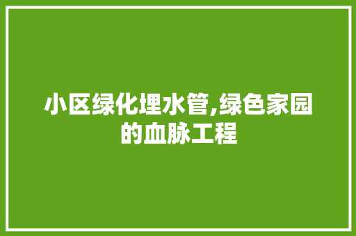 小区绿化埋水管,绿色家园的血脉工程