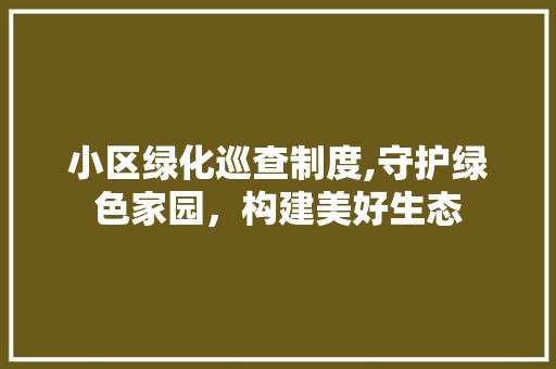 小区绿化巡查制度,守护绿色家园，构建美好生态 土壤施肥