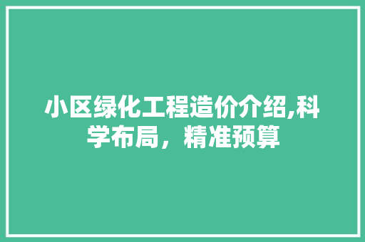 小区绿化工程造价介绍,科学布局，精准预算