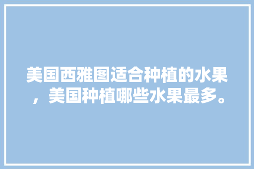 美国西雅图适合种植的水果，美国种植哪些水果最多。 美国西雅图适合种植的水果，美国种植哪些水果最多。 水果种植