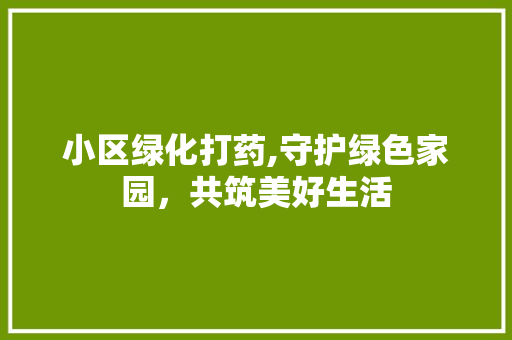 小区绿化打药,守护绿色家园，共筑美好生活