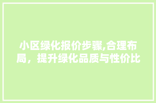 小区绿化报价步骤,合理布局，提升绿化品质与性价比