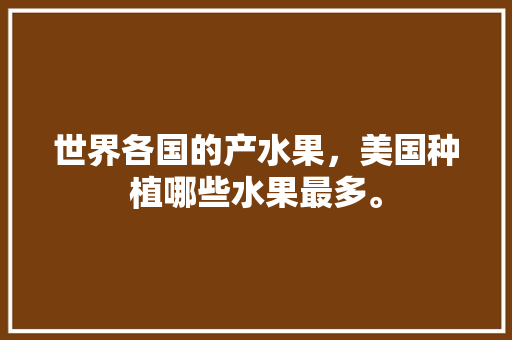 世界各国的产水果，美国种植哪些水果最多。 世界各国的产水果，美国种植哪些水果最多。 畜牧养殖