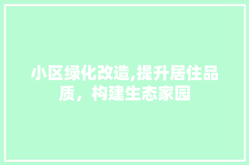 小区绿化改造,提升居住品质，构建生态家园