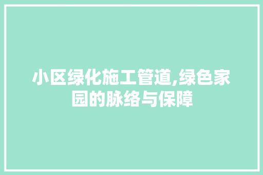 小区绿化施工管道,绿色家园的脉络与保障