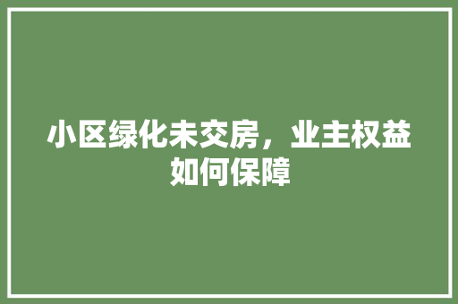 小区绿化未交房，业主权益如何保障 土壤施肥