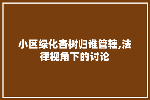 小区绿化杏树归谁管辖,法律视角下的讨论