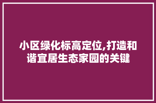 小区绿化标高定位,打造和谐宜居生态家园的关键