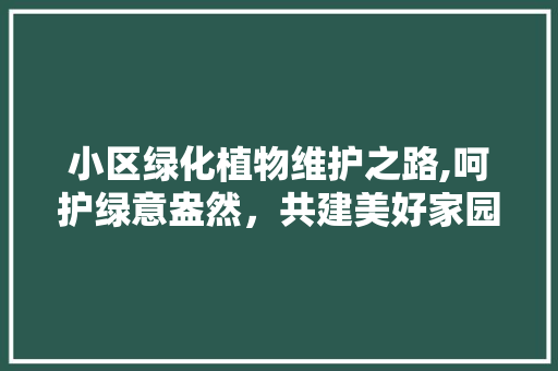 小区绿化植物维护之路,呵护绿意盎然，共建美好家园