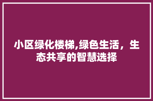 小区绿化楼梯,绿色生活，生态共享的智慧选择