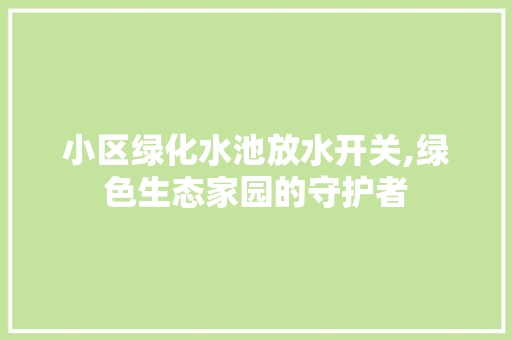 小区绿化水池放水开关,绿色生态家园的守护者