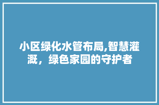 小区绿化水管布局,智慧灌溉，绿色家园的守护者