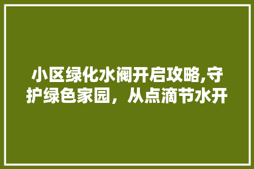 小区绿化水阀开启攻略,守护绿色家园，从点滴节水开始