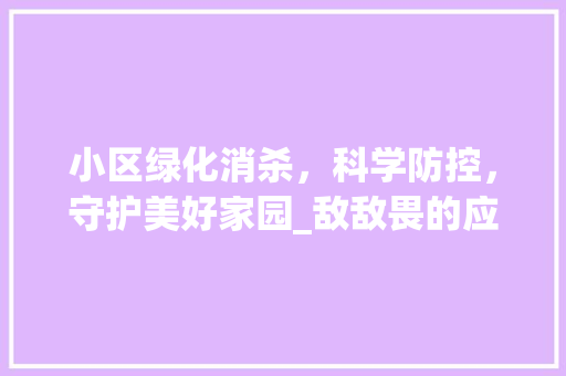 小区绿化消杀，科学防控，守护美好家园_敌敌畏的应用与注意事项 土壤施肥