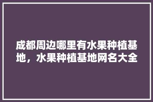 成都周边哪里有水果种植基地，水果种植基地网名大全。 成都周边哪里有水果种植基地，水果种植基地网名大全。 蔬菜种植