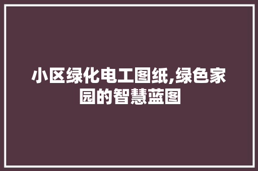 小区绿化电工图纸,绿色家园的智慧蓝图