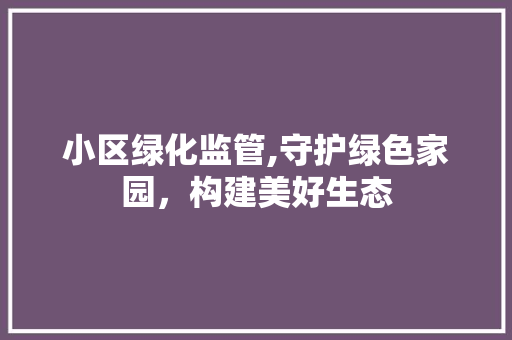 小区绿化监管,守护绿色家园，构建美好生态