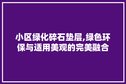 小区绿化碎石垫层,绿色环保与适用美观的完美融合