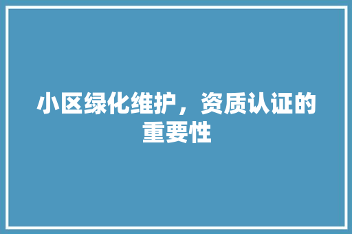 小区绿化维护，资质认证的重要性