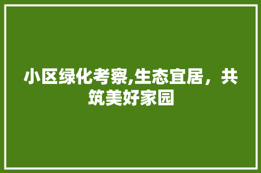 小区绿化考察,生态宜居，共筑美好家园