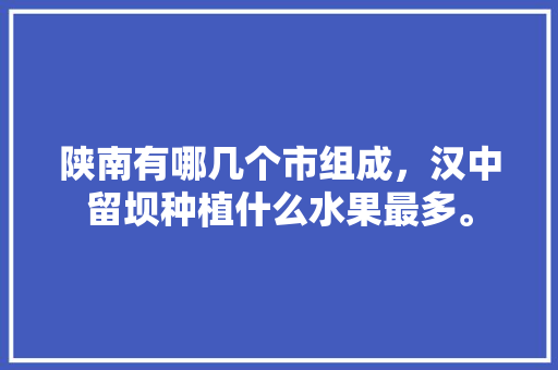 陕南有哪几个市组成，汉中留坝种植什么水果最多。 陕南有哪几个市组成，汉中留坝种植什么水果最多。 水果种植