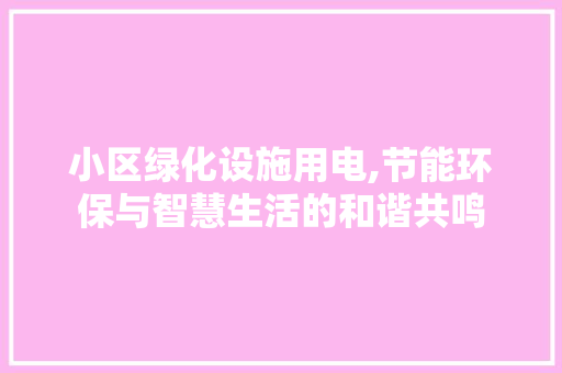 小区绿化设施用电,节能环保与智慧生活的和谐共鸣 畜牧养殖