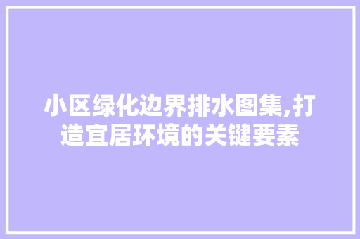 小区绿化边界排水图集,打造宜居环境的关键要素