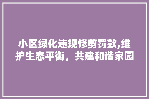 小区绿化违规修剪罚款,维护生态平衡，共建和谐家园