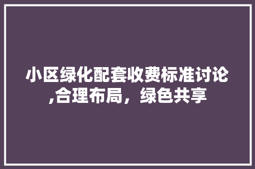 小区绿化配套收费标准讨论,合理布局，绿色共享