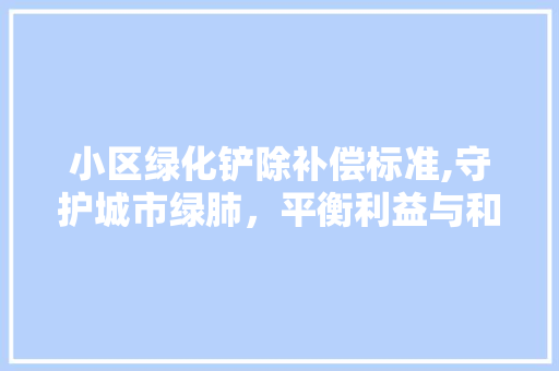 小区绿化铲除补偿标准,守护城市绿肺，平衡利益与和谐